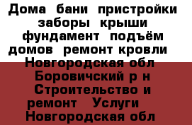 Дома, бани, пристройки, заборы, крыши, фундамент, подъём домов, ремонт кровли. - Новгородская обл., Боровичский р-н Строительство и ремонт » Услуги   . Новгородская обл.